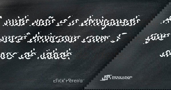 A vida não é o brinquedo que você brincava com 5 anos de idade.... Frase de Erick Pereira.
