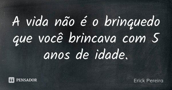 A vida não é o brinquedo que você brincava com 5 anos de idade.... Frase de Erick Pereira.