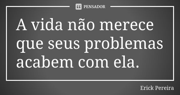 A vida não merece que seus problemas acabem com ela.... Frase de Erick Pereira.