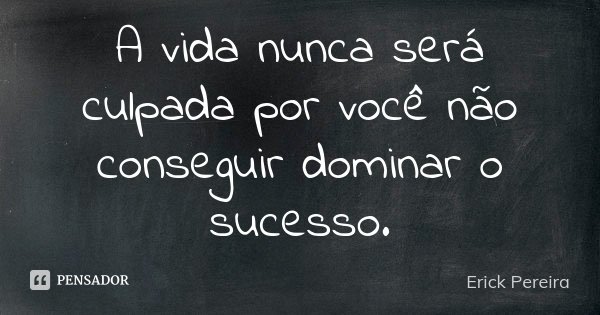 A vida nunca será culpada por você não conseguir dominar o sucesso.... Frase de Erick Pereira.