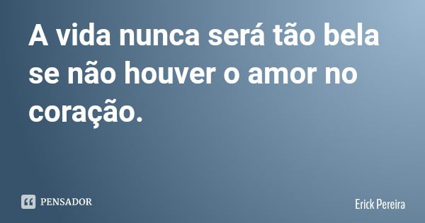 A vida nunca será tão bela se não houver o amor no coração.... Frase de Erick Pereira.