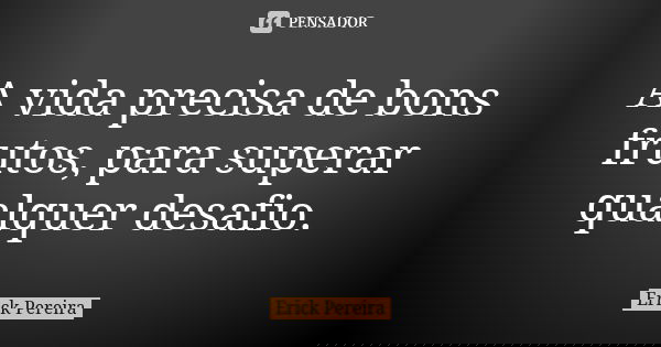 A vida precisa de bons frutos, para superar qualquer desafio.... Frase de Erick Pereira.