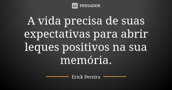 A vida precisa de suas expectativas para abrir leques positivos na sua memória.... Frase de Erick Pereira.