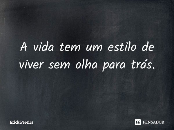 ⁠A vida tem um estilo de viver sem olha para trás.... Frase de Erick Pereira.