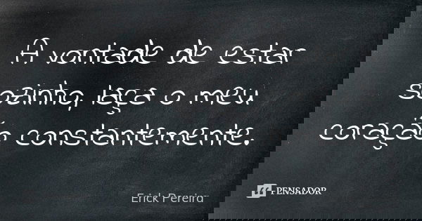 A vontade de estar sozinho, laça o meu coração constantemente.... Frase de Erick Pereira.