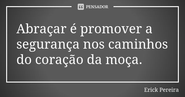 Abraçar é promover a segurança nos caminhos do coração da moça.... Frase de Erick Pereira.