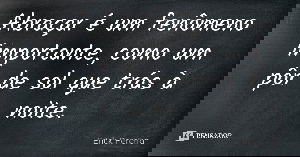 Abraçar é um fenômeno importante, como um pôr de sol que trás à noite.... Frase de Erick Pereira.