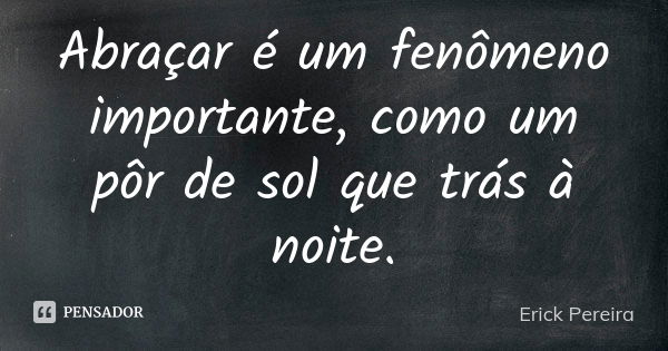 Abraçar é um fenômeno importante, como um pôr de sol que trás à noite.... Frase de Erick Pereira.