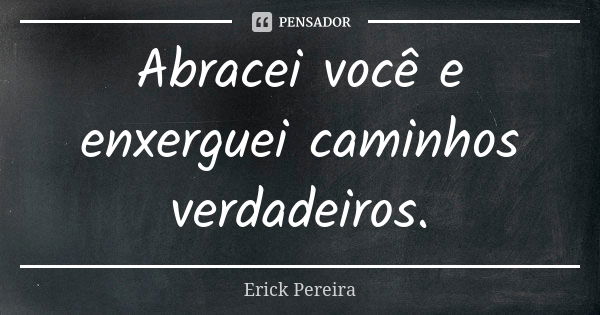 Abracei você e enxerguei caminhos verdadeiros.... Frase de Erick Pereira.