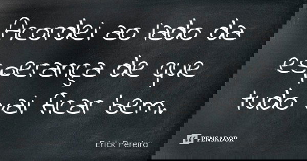Acordei ao lado da esperança de que tudo vai ficar bem.... Frase de Erick Pereira.