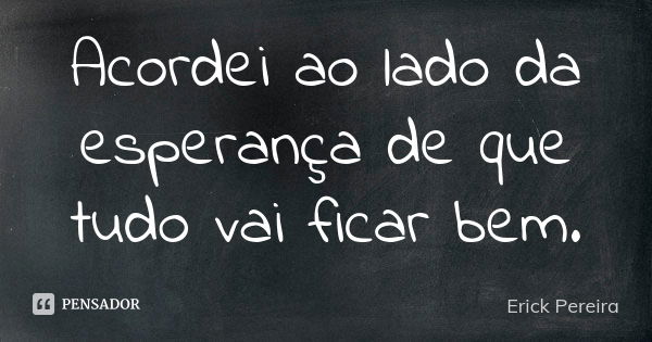 Acordei ao lado da esperança de que tudo vai ficar bem.... Frase de Erick Pereira.