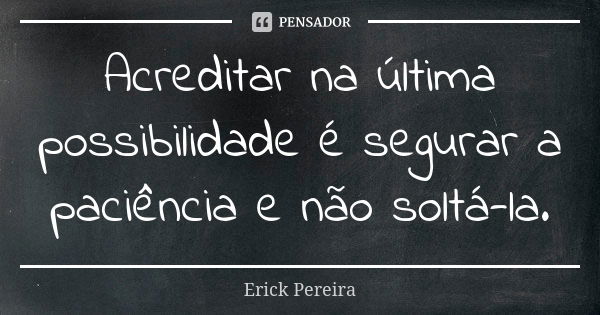 Acreditar na última possibilidade é segurar a paciência e não soltá-la.... Frase de Erick Pereira.