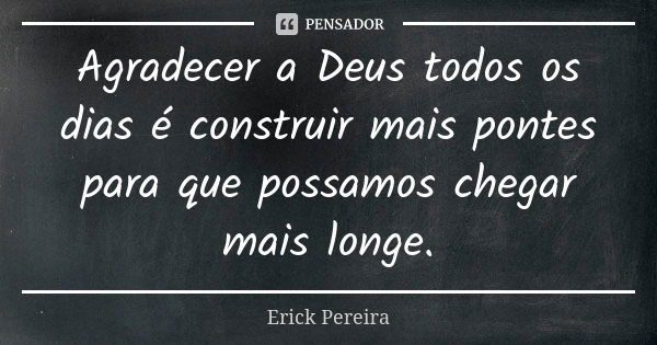 Agradecer a Deus todos os dias é construir mais pontes para que possamos chegar mais longe.... Frase de Erick Pereira.