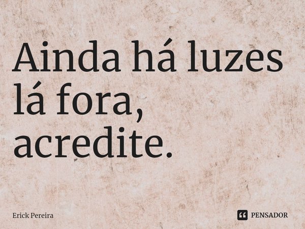 ⁠Ainda há luzes lá fora, acredite.... Frase de Erick Pereira.