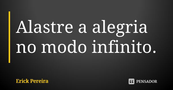 Alastre a alegria no modo infinito.... Frase de Erick Pereira.