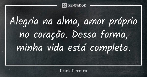 Alegria na alma, amor próprio no coração. Dessa forma, minha vida está completa.... Frase de Erick Pereira.