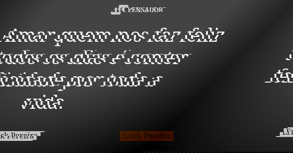 Amar quem nos faz feliz todos os dias é conter felicidade por toda a vida.... Frase de Erick Pereira.