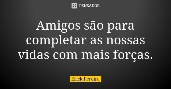 Amigos são para completar as nossas vidas com mais forças.... Frase de Erick Pereira.