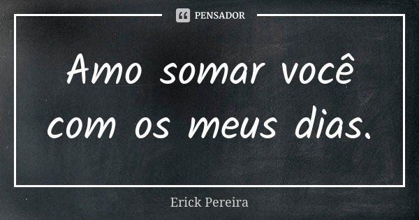 Amo somar você com os meus dias.... Frase de Erick Pereira.