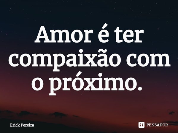 Amor é ter compaixão com o próximo. ⁠... Frase de Erick Pereira.