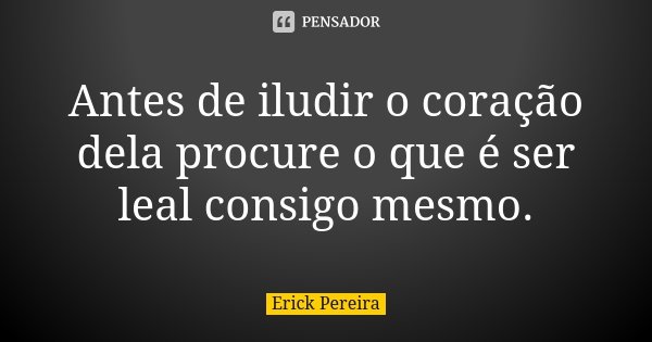 Antes de iludir o coração dela procure o que é ser leal consigo mesmo.... Frase de Erick Pereira.