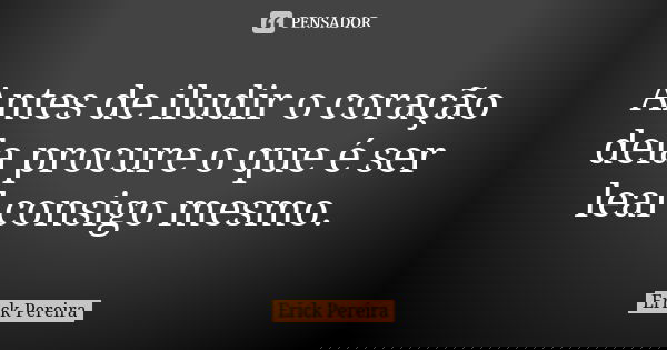 Antes de iludir o coração dela procure o que é ser leal consigo mesmo.... Frase de Erick Pereira.