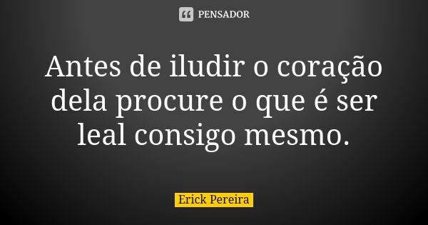 Antes de iludir o coração dela procure o que é ser leal consigo mesmo.... Frase de Erick Pereira.