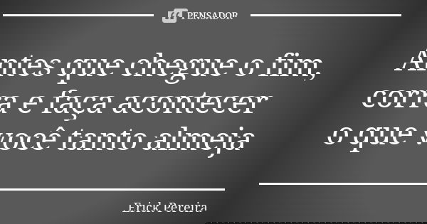 Antes que chegue o fim, corra e faça acontecer o que você tanto almeja... Frase de Erick Pereira.