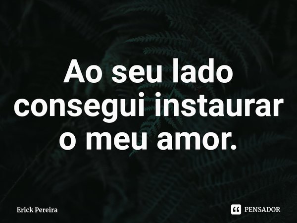 ⁠Ao seu lado consegui instaurar o meu amor.... Frase de Erick Pereira.