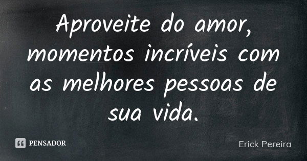 Aproveite do amor, momentos incríveis com as melhores pessoas de sua vida.... Frase de Erick Pereira.