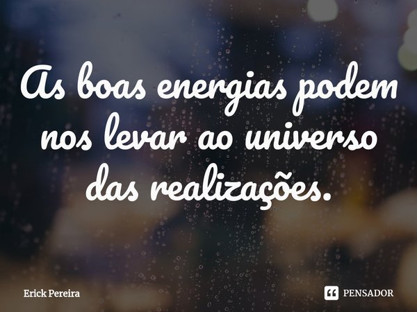 ⁠As boas energias podem nos levar ao universo das realizações.... Frase de Erick Pereira.