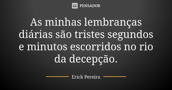 As minhas lembranças diárias são tristes segundos e minutos escorridos no rio da decepção.... Frase de Erick Pereira.