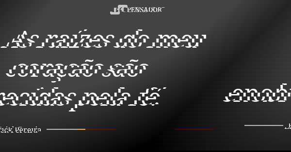 As raízes do meu coração são enobrecidas pela fé.... Frase de Erick Pereira.