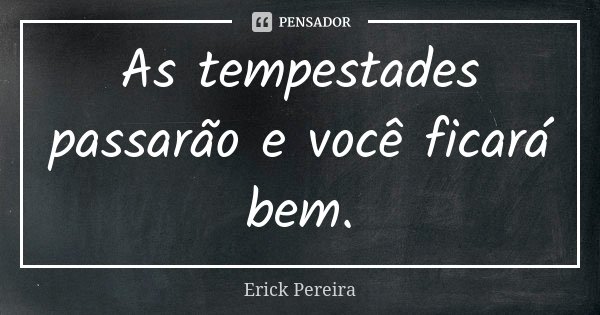 As tempestades passarão e você ficará bem.... Frase de Erick Pereira.