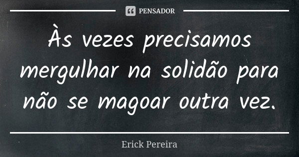 Às vezes precisamos mergulhar na solidão para não se magoar outra vez.... Frase de Erick Pereira.