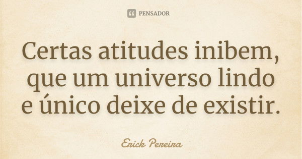 Certas atitudes inibem, que um universo lindo e único deixe de existir.... Frase de Erick Pereira.