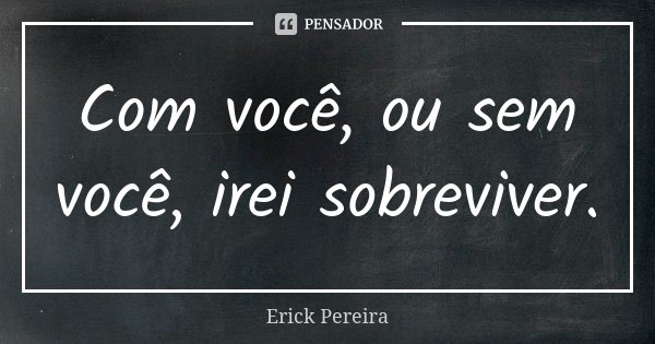 Com você, ou sem você, irei sobreviver.... Frase de Erick Pereira.