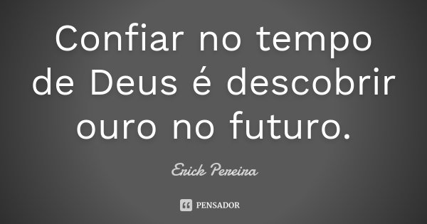 Confiar no tempo de Deus é descobrir ouro no futuro.... Frase de Erick Pereira.