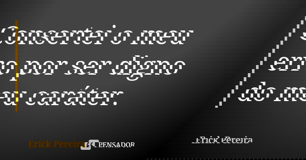 Consertei o meu erro por ser digno do meu caráter.... Frase de Erick Pereira.