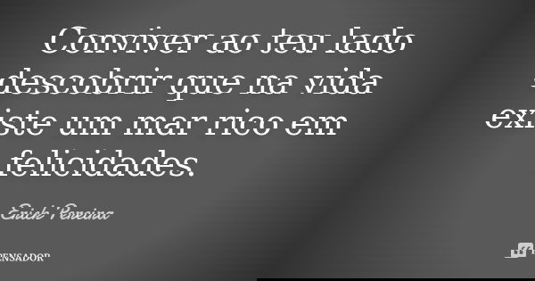 Conviver ao teu lado descobrir que na vida existe um mar rico em felicidades.... Frase de Erick Pereira.