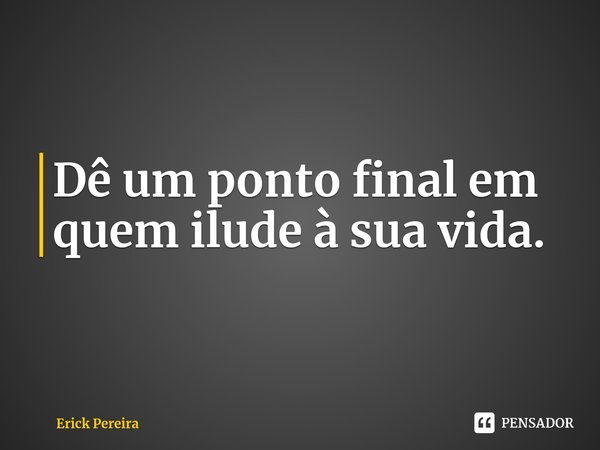 ⁠Dê um ponto final em quem ilude à sua vida.... Frase de Erick Pereira.