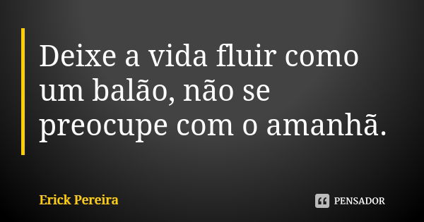 Deixe a vida fluir como um balão, não se preocupe com o amanhã.... Frase de Erick Pereira.