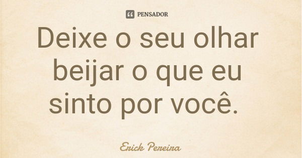 Deixe o seu olhar beijar o que eu sinto por você.... Frase de Erick Pereira.