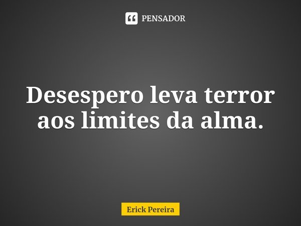 ⁠Desespero leva terror aos limites da alma.... Frase de Erick Pereira.