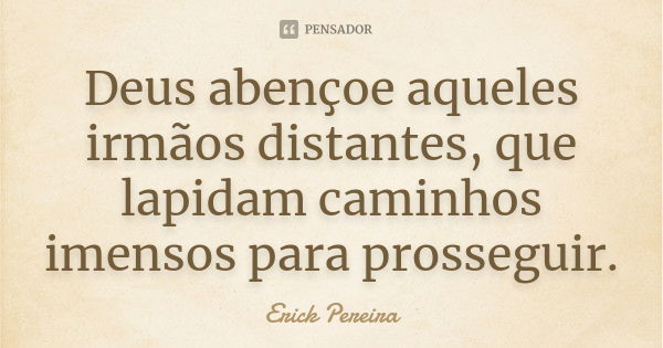 Deus abençoe aqueles irmãos distantes, que lapidam caminhos imensos para prosseguir.... Frase de Erick Pereira.