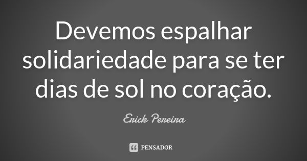 Devemos espalhar solidariedade para se ter dias de sol no coração.... Frase de Erick Pereira.