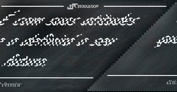 É com suas atitudes que o definirá o seu futuro.... Frase de Erick Pereira.