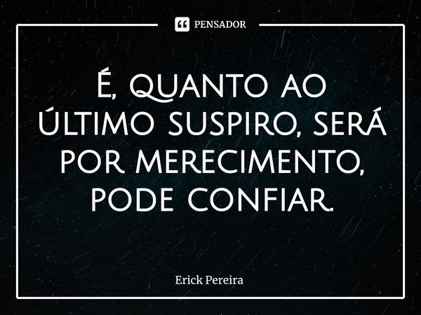 ⁠É, quanto ao último suspiro, será por merecimento, pode confiar.... Frase de Erick Pereira.