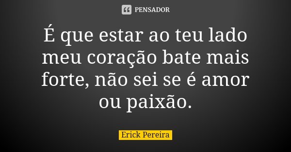 É que estar ao teu lado meu coração bate mais forte, não sei se é amor ou paixão.... Frase de Erick Pereira.