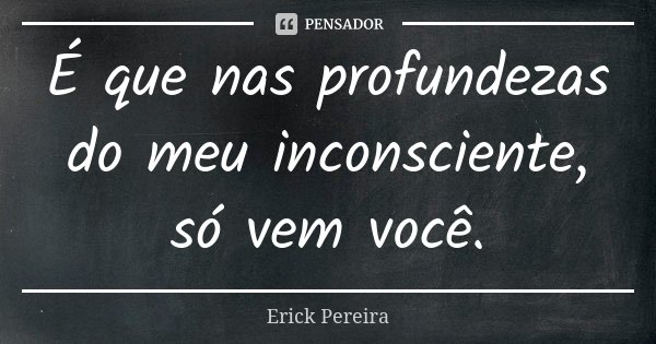 É que nas profundezas do meu inconsciente, só vem você.... Frase de Erick Pereira.
